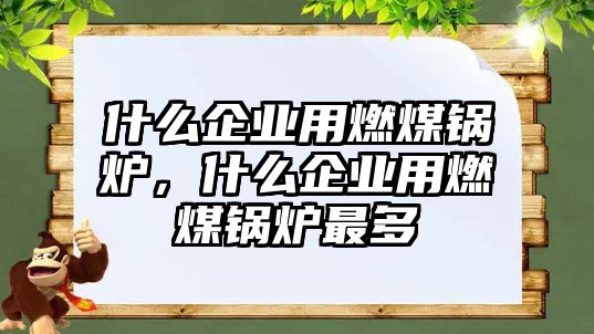 什么企業(yè)用燃煤鍋爐，什么企業(yè)用燃煤鍋爐最多