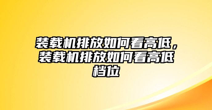 裝載機(jī)排放如何看高低，裝載機(jī)排放如何看高低檔位