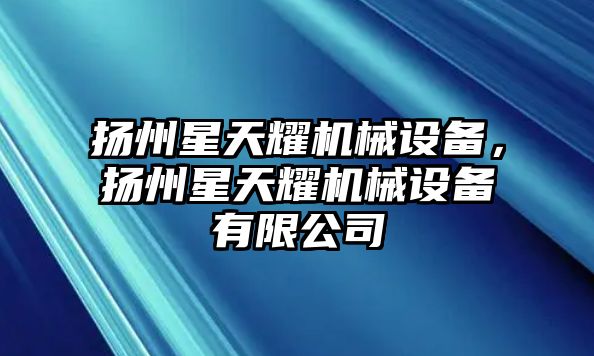 揚(yáng)州星天耀機(jī)械設(shè)備，揚(yáng)州星天耀機(jī)械設(shè)備有限公司