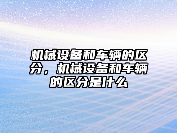 機(jī)械設(shè)備和車輛的區(qū)分，機(jī)械設(shè)備和車輛的區(qū)分是什么