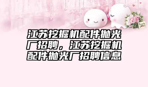 江蘇挖掘機配件拋光廠招聘，江蘇挖掘機配件拋光廠招聘信息