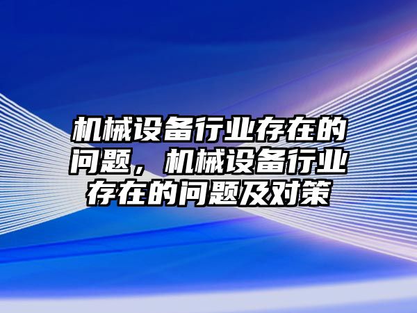 機械設(shè)備行業(yè)存在的問題，機械設(shè)備行業(yè)存在的問題及對策