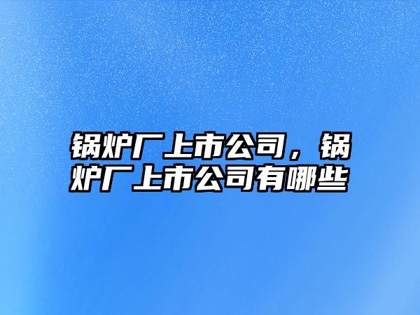 鍋爐廠上市公司，鍋爐廠上市公司有哪些