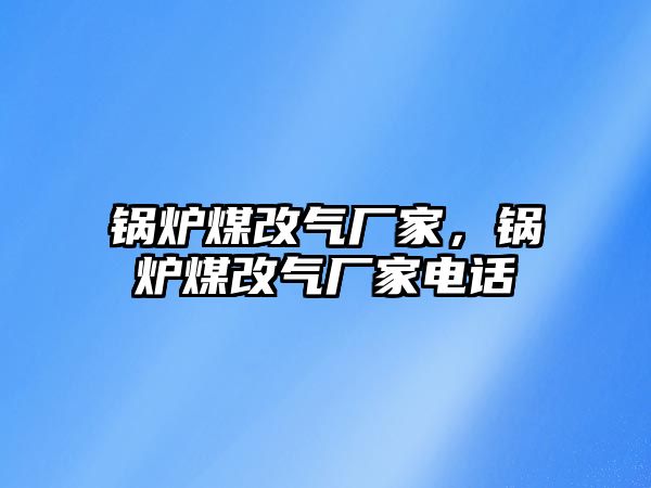 鍋爐煤改氣廠家，鍋爐煤改氣廠家電話