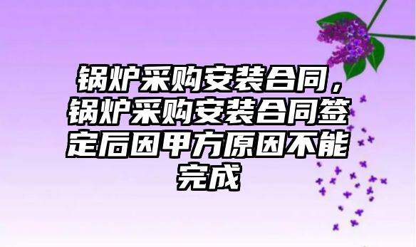 鍋爐采購安裝合同，鍋爐采購安裝合同簽定后因甲方原因不能完成