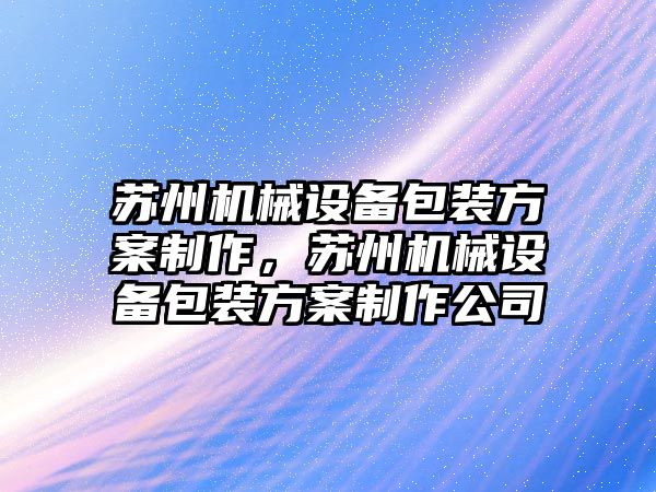 蘇州機械設備包裝方案制作，蘇州機械設備包裝方案制作公司