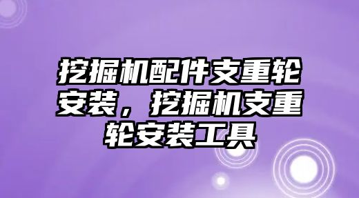 挖掘機(jī)配件支重輪安裝，挖掘機(jī)支重輪安裝工具