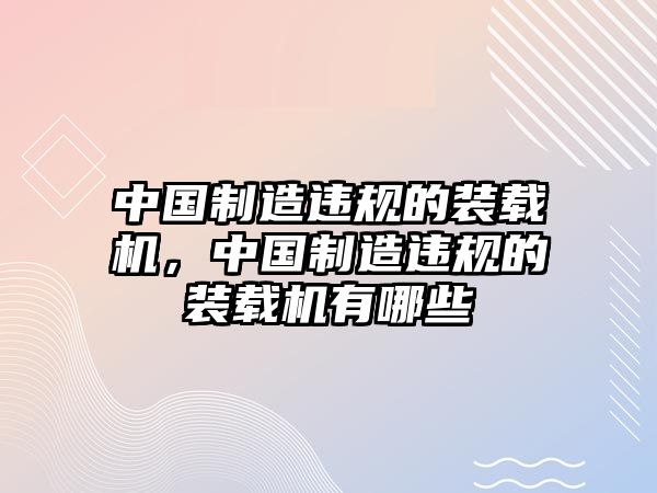 中國制造違規(guī)的裝載機(jī)，中國制造違規(guī)的裝載機(jī)有哪些