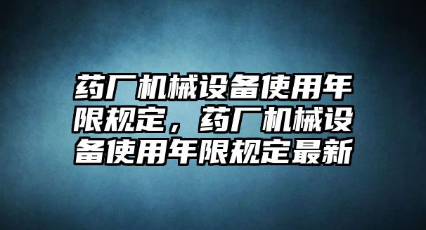 藥廠機械設(shè)備使用年限規(guī)定，藥廠機械設(shè)備使用年限規(guī)定最新