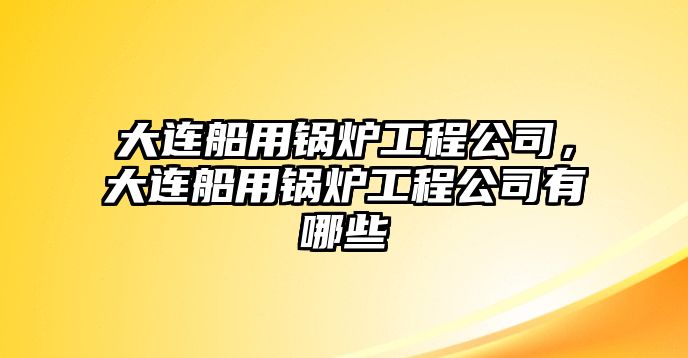 大連船用鍋爐工程公司，大連船用鍋爐工程公司有哪些