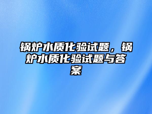 鍋爐水質(zhì)化驗(yàn)試題，鍋爐水質(zhì)化驗(yàn)試題與答案