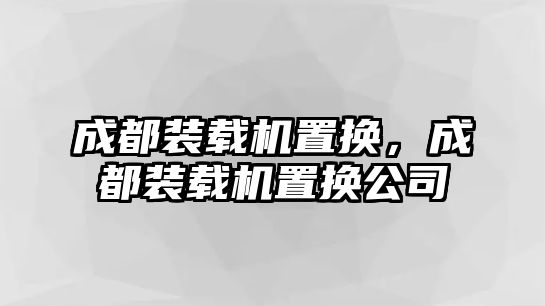 成都裝載機置換，成都裝載機置換公司