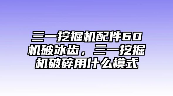 三一挖掘機(jī)配件60機(jī)破冰齒，三一挖掘機(jī)破碎用什么模式