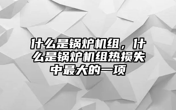 什么是鍋爐機組，什么是鍋爐機組熱損失中最大的一項