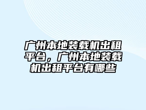 廣州本地裝載機出租平臺，廣州本地裝載機出租平臺有哪些