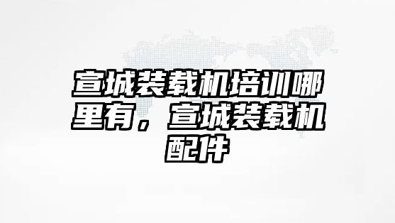 宣城裝載機(jī)培訓(xùn)哪里有，宣城裝載機(jī)配件