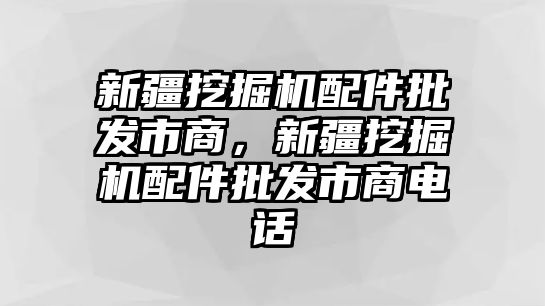 新疆挖掘機配件批發(fā)市商，新疆挖掘機配件批發(fā)市商電話