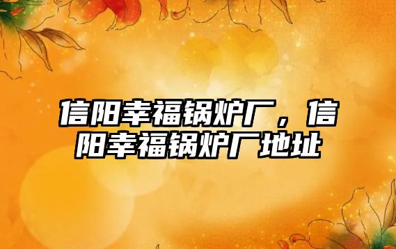 信陽幸福鍋爐廠，信陽幸福鍋爐廠地址