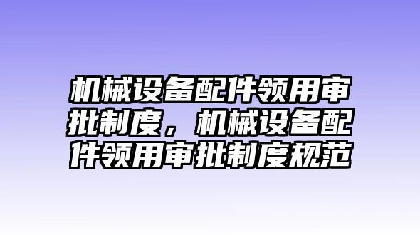 機械設(shè)備配件領(lǐng)用審批制度，機械設(shè)備配件領(lǐng)用審批制度規(guī)范