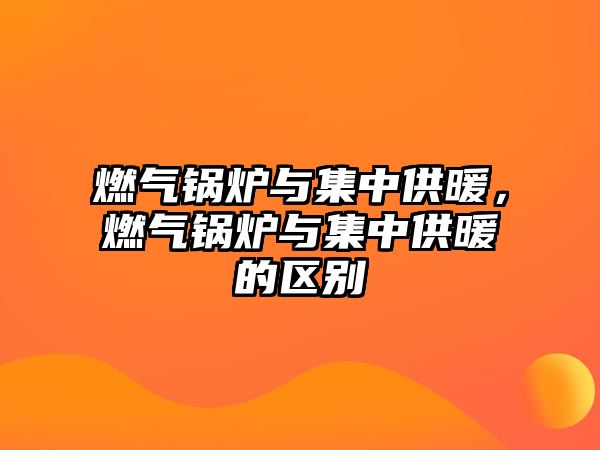 燃氣鍋爐與集中供暖，燃氣鍋爐與集中供暖的區(qū)別