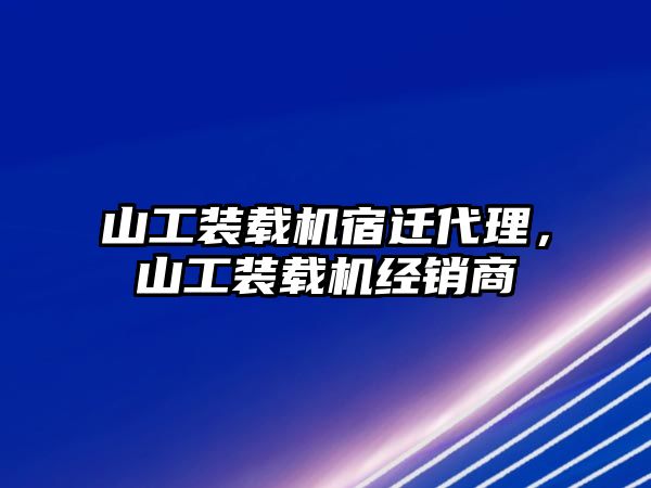 山工裝載機宿遷代理，山工裝載機經(jīng)銷商