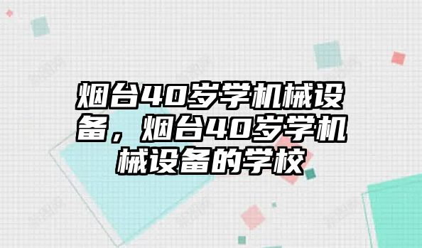 煙臺40歲學(xué)機械設(shè)備，煙臺40歲學(xué)機械設(shè)備的學(xué)校