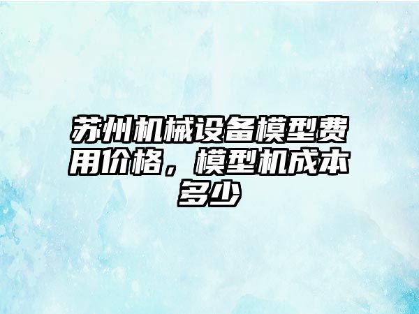 蘇州機(jī)械設(shè)備模型費(fèi)用價(jià)格，模型機(jī)成本多少