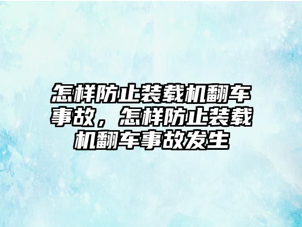 怎樣防止裝載機(jī)翻車事故，怎樣防止裝載機(jī)翻車事故發(fā)生