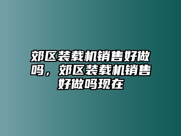 郊區(qū)裝載機銷售好做嗎，郊區(qū)裝載機銷售好做嗎現(xiàn)在