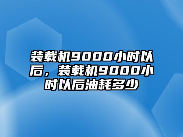 裝載機(jī)9000小時(shí)以后，裝載機(jī)9000小時(shí)以后油耗多少