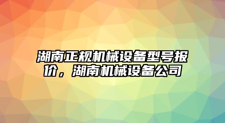 湖南正規(guī)機(jī)械設(shè)備型號報價，湖南機(jī)械設(shè)備公司