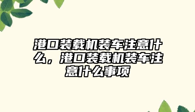 港口裝載機裝車注意什么，港口裝載機裝車注意什么事項