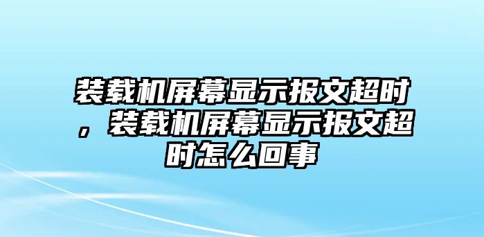 裝載機(jī)屏幕顯示報(bào)文超時(shí)，裝載機(jī)屏幕顯示報(bào)文超時(shí)怎么回事