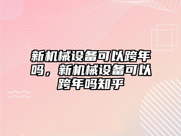 新機械設(shè)備可以跨年嗎，新機械設(shè)備可以跨年嗎知乎