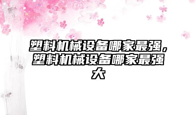 塑料機械設(shè)備哪家最強，塑料機械設(shè)備哪家最強大