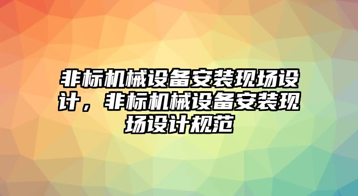 非標(biāo)機(jī)械設(shè)備安裝現(xiàn)場設(shè)計(jì)，非標(biāo)機(jī)械設(shè)備安裝現(xiàn)場設(shè)計(jì)規(guī)范