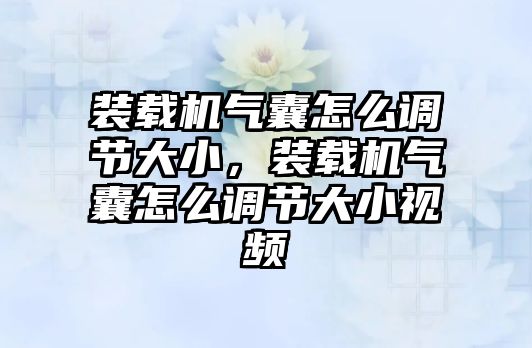 裝載機氣囊怎么調(diào)節(jié)大小，裝載機氣囊怎么調(diào)節(jié)大小視頻