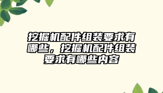 挖掘機(jī)配件組裝要求有哪些，挖掘機(jī)配件組裝要求有哪些內(nèi)容