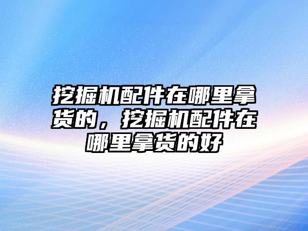 挖掘機配件在哪里拿貨的，挖掘機配件在哪里拿貨的好