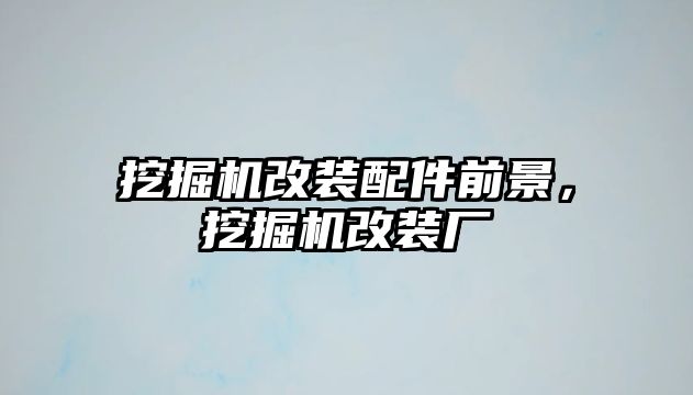 挖掘機改裝配件前景，挖掘機改裝廠