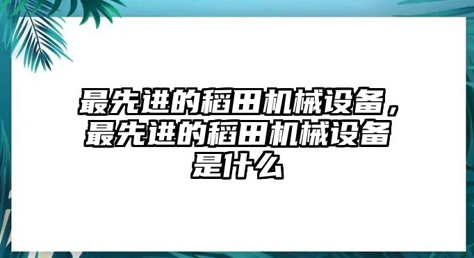 最先進(jìn)的稻田機(jī)械設(shè)備，最先進(jìn)的稻田機(jī)械設(shè)備是什么