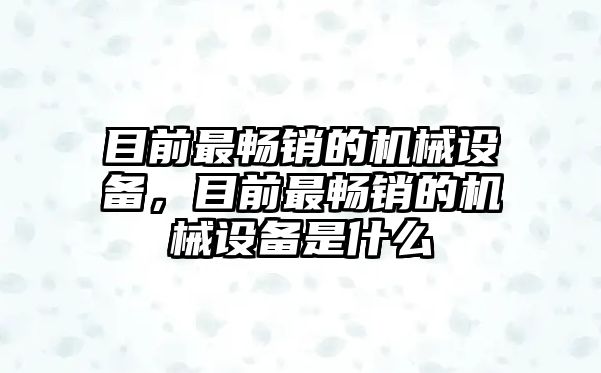 目前最暢銷的機(jī)械設(shè)備，目前最暢銷的機(jī)械設(shè)備是什么