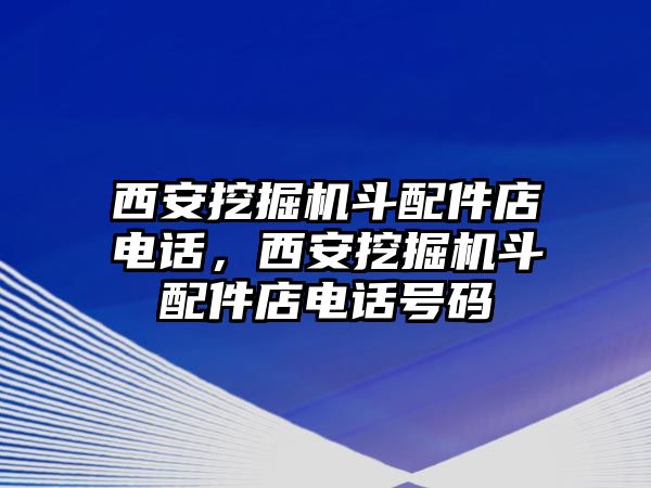 西安挖掘機斗配件店電話，西安挖掘機斗配件店電話號碼