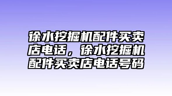 徐水挖掘機(jī)配件買賣店電話，徐水挖掘機(jī)配件買賣店電話號碼