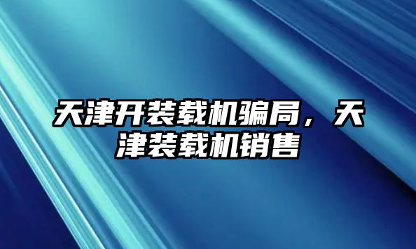 天津開裝載機騙局，天津裝載機銷售