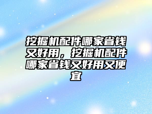 挖掘機(jī)配件哪家省錢又好用，挖掘機(jī)配件哪家省錢又好用又便宜