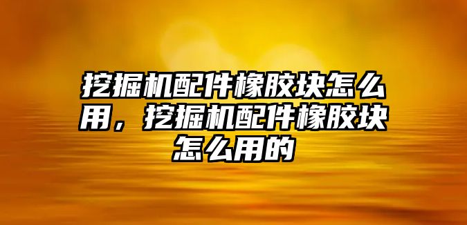 挖掘機配件橡膠塊怎么用，挖掘機配件橡膠塊怎么用的