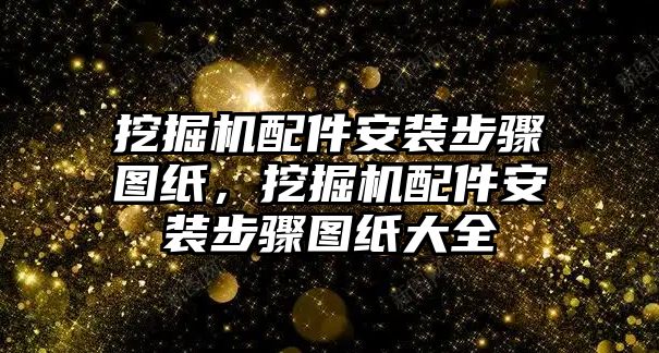 挖掘機(jī)配件安裝步驟圖紙，挖掘機(jī)配件安裝步驟圖紙大全