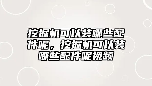 挖掘機(jī)可以裝哪些配件呢，挖掘機(jī)可以裝哪些配件呢視頻