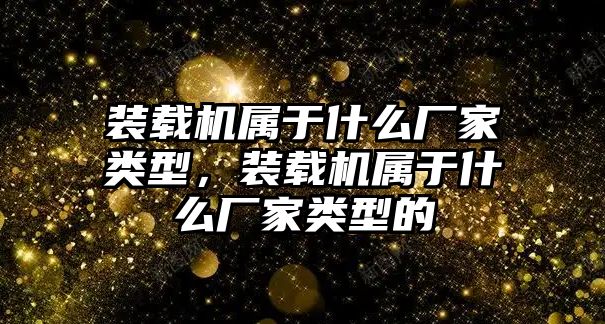 裝載機屬于什么廠家類型，裝載機屬于什么廠家類型的